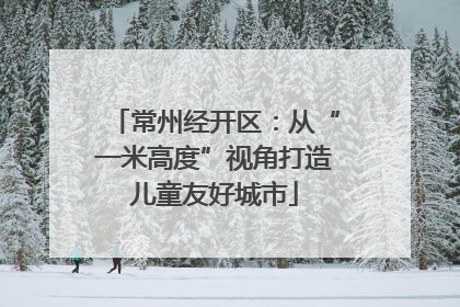 常州经开区：从“一米高度”视角打造儿童友好城市