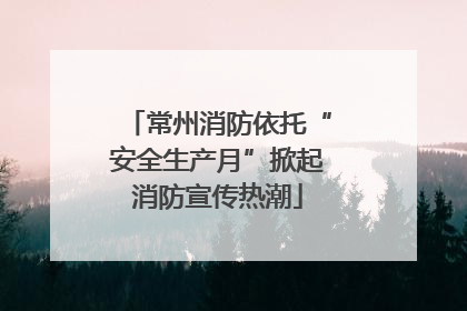 常州消防依托“安全生产月”掀起消防宣传热潮