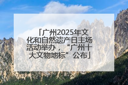 广州2025年文化和自然遗产日主场活动举办，“广州十大文物地标”公布