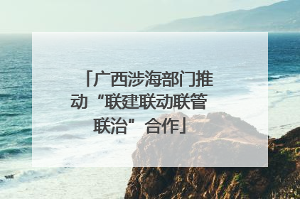 广西涉海部门推动“联建联动联管联治”合作