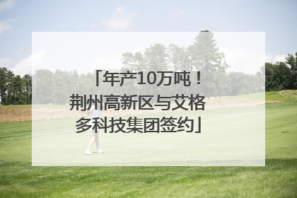 年产10万吨！荆州高新区与艾格多科技集团签约