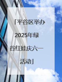 平谷区举办2025年绿谷红娃庆六一活动