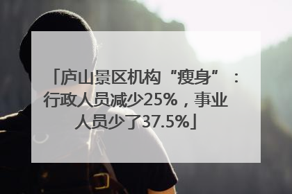 庐山景区机构“瘦身”：行政人员减少25%，事业人员少了37.5%