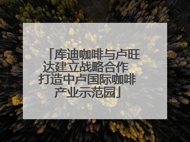 库迪咖啡与卢旺达建立战略合作 打造中卢国际咖啡产业示范园
