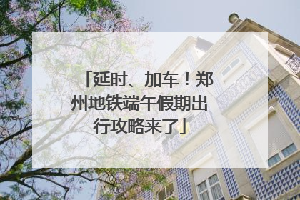 延时、加车！郑州地铁端午假期出行攻略来了