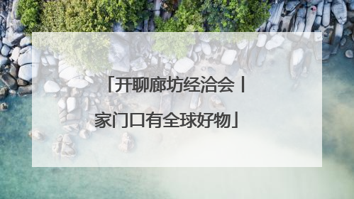开聊廊坊经洽会丨家门口有全球好物