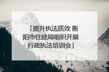 提升执法质效 衡阳市住建局组织开展行政执法培训会