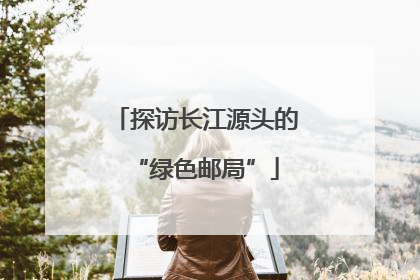 探访长江源头的“绿色邮局”
