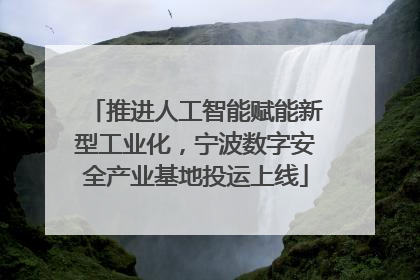 推进人工智能赋能新型工业化，宁波数字安全产业基地投运上线