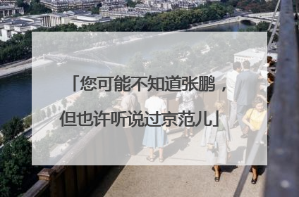 您可能不知道张鹏，但也许听说过京范儿