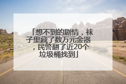 想不到的剧情，袜子里藏了数万元金器，民警翻了近20个垃圾桶找到