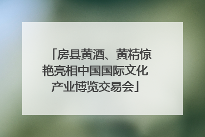 房县黄酒、黄精惊艳亮相中国国际文化产业博览交易会