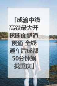 成渝中线高铁最大开挖断面隧道贯通 全线通车后成都50分钟飙拢重庆