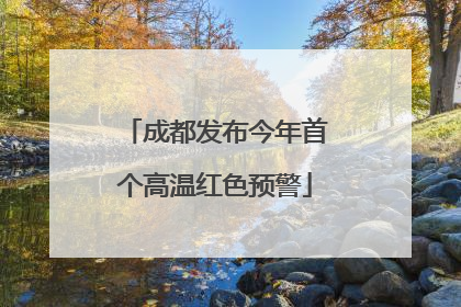 成都发布今年首个高温红色预警