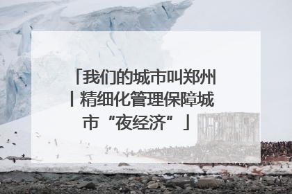 我们的城市叫郑州丨精细化管理保障城市“夜经济”