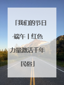 我们的节日·端午丨红色力量激活千年民俗
