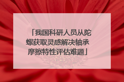 我国科研人员从陀螺获取灵感解决轴承摩擦特性评估难题