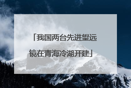 我国两台先进望远镜在青海冷湖开建