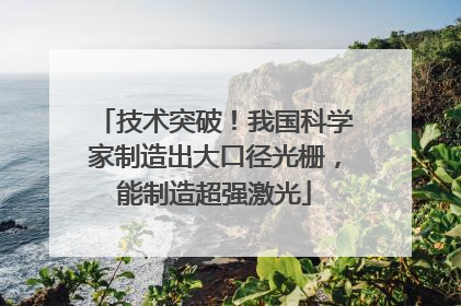 技术突破！我国科学家制造出大口径光栅，能制造超强激光