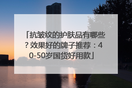 抗皱纹的护肤品有哪些？效果好的牌子推荐：40-50岁国货好用款