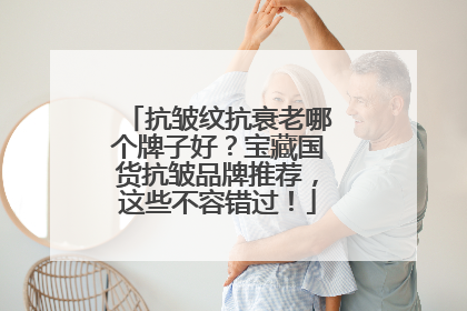 抗皱纹抗衰老哪个牌子好？宝藏国货抗皱品牌推荐，这些不容错过！