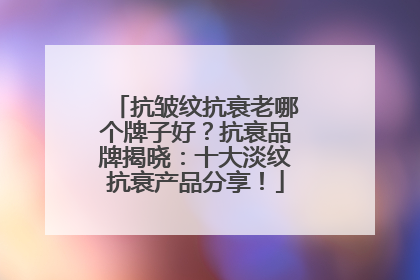 抗皱纹抗衰老哪个牌子好？抗衰品牌揭晓：十大淡纹抗衰产品分享！