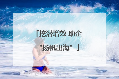 挖潜增效 助企“扬帆出海”
