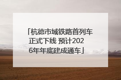 杭德市域铁路首列车正式下线 预计2026年年底建成通车