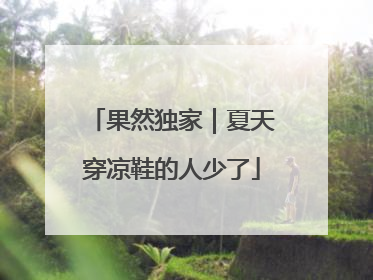 果然独家｜夏天穿凉鞋的人少了