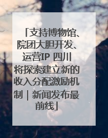 支持博物馆、院团大胆开发、运营IP 四川将探索建立新的收入分配激励机制｜新闻发布最前线