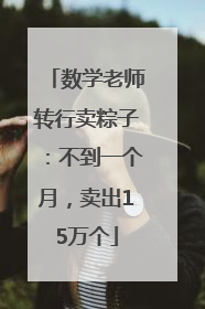 数学老师转行卖粽子：不到一个月，卖出15万个