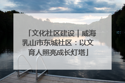文化社区建设｜威海乳山市东城社区：以文育人照亮成长灯塔