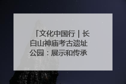 文化中国行｜长白山神庙考古遗址公园：展示和传承多民族文化交融