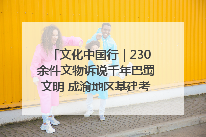 文化中国行｜230余件文物诉说千年巴蜀文明 成渝地区基建考古成果展开展