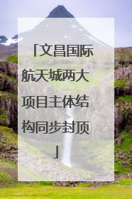 文昌国际航天城两大项目主体结构同步封顶