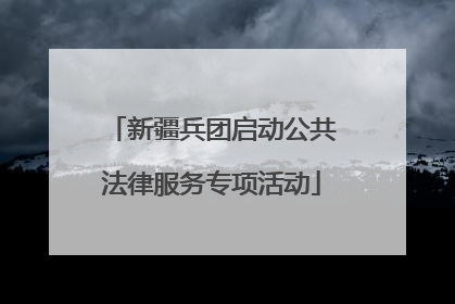 新疆兵团启动公共法律服务专项活动