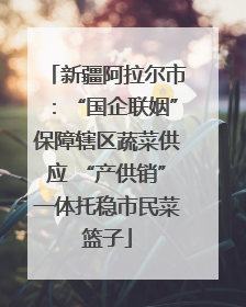 新疆阿拉尔市：“国企联姻”保障辖区蔬菜供应 “产供销”一体托稳市民菜篮子