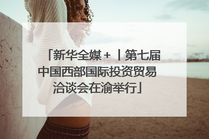 新华全媒＋丨第七届中国西部国际投资贸易洽谈会在渝举行