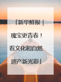 新华鲜报｜瑰宝更青春！看文化和自然遗产新光彩