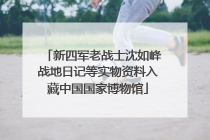 新四军老战士沈如峰战地日记等实物资料入藏中国国家博物馆
