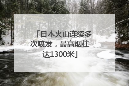 日本火山连续多次喷发，最高烟柱达1300米