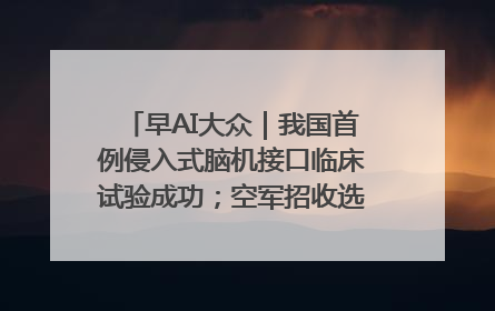 早AI大众｜我国首例侵入式脑机接口临床试验成功；空军招收选拔女飞行学员