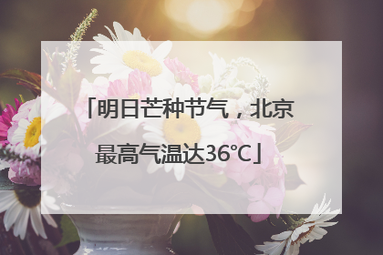 明日芒种节气，北京最高气温达36℃