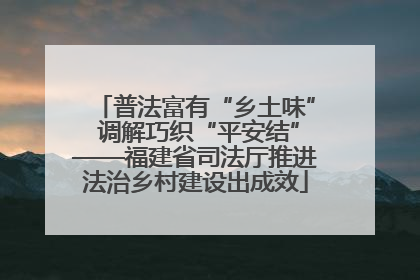 普法富有“乡土味” 调解巧织“平安结”——福建省司法厅推进法治乡村建设出成效