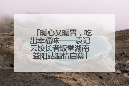 暖心又暖胃，吃出幸福味——袁记云饺长者饭堂湖南益阳站温情启幕