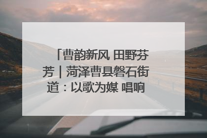 曹韵新风 田野芬芳｜菏泽曹县磐石街道：以歌为媒 唱响乡土“新歌声”