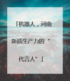 机器人，河南新质生产力的“代言人”