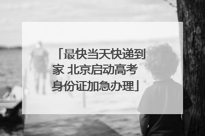 最快当天快递到家 北京启动高考身份证加急办理