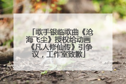 歌手银临歌曲《沧海飞尘》授权给动画《凡人修仙传》引争议，工作室致歉
