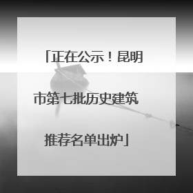 正在公示！昆明市第七批历史建筑推荐名单出炉